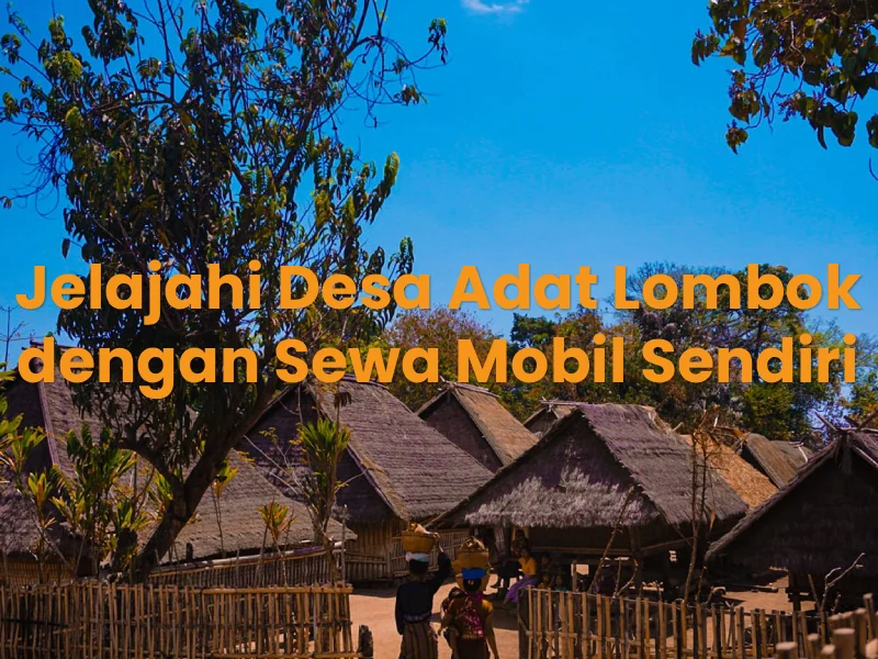 Jelajahi Desa Adat Lombok dengan Sewa Mobil Sendiri