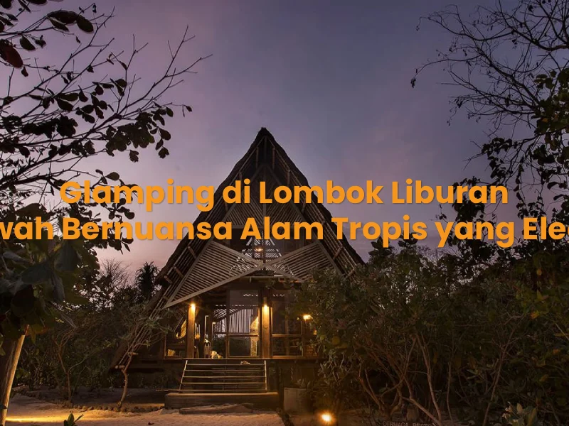 Glamping di Lombok Liburan Mewah Bernuansa Alam Tropis yang Elegan