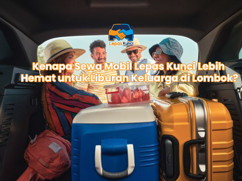 Kenapa Sewa Mobil Lepas Kunci Lebih Hemat untuk Liburan Keluarga di Lombok?