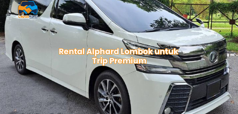 Rental Alphard Lombok untuk Trip Premium