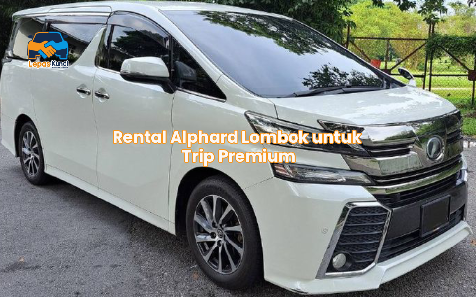 Rental Alphard Lombok untuk Trip Premium