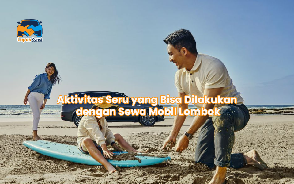 Aktivitas Seru yang Bisa Dilakukan dengan Sewa Mobil Lombok